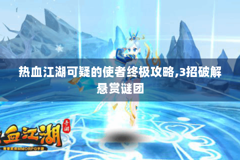 热血江湖可疑的使者终极攻略,3招破解悬赏谜团