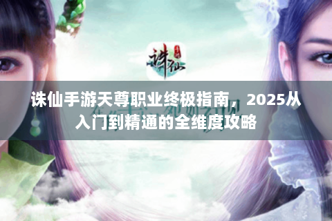 诛仙手游天尊职业终极指南，2025从入门到精通的全维度攻略