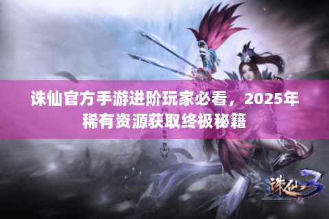 诛仙官方手游进阶玩家必看，2025年稀有资源获取终极秘籍