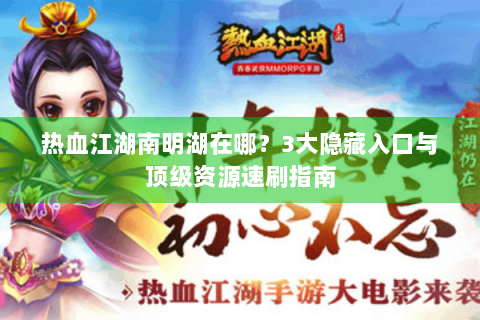 热血江湖南明湖在哪？3大隐藏入口与顶级资源速刷指南