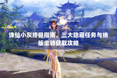 诛仙小灰终极指南，三大隐藏任务与绝版坐骑获取攻略
