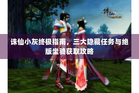 诛仙小灰终极指南，三大隐藏任务与绝版坐骑获取攻略