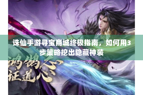 诛仙手游寻宝商城终极指南，如何用3步策略挖出隐藏神装