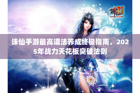 诛仙手游最高道法养成终极指南，2025年战力天花板突破法则