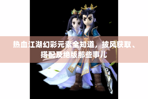 热血江湖幻彩元素全知道，披风获取、搭配及绝版那些事儿