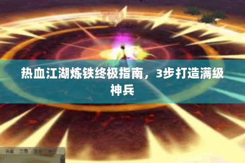 热血江湖炼铁终极指南，3步打造满级神兵