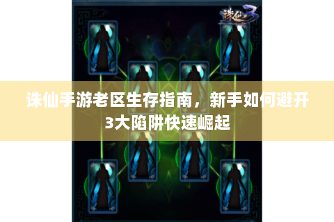 诛仙手游老区生存指南，新手如何避开3大陷阱快速崛起