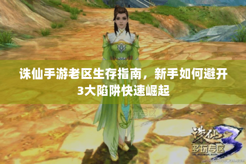 诛仙手游老区生存指南，新手如何避开3大陷阱快速崛起
