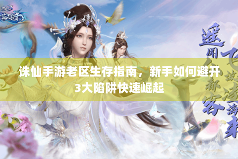 诛仙手游老区生存指南，新手如何避开3大陷阱快速崛起