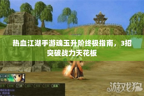 热血江湖手游魂玉升阶终极指南，3招突破战力天花板
