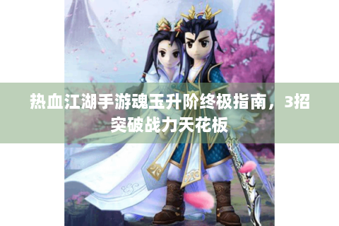 热血江湖手游魂玉升阶终极指南，3招突破战力天花板