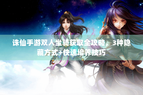 诛仙手游双人坐骑获取全攻略，3种隐藏方式+快速培养技巧