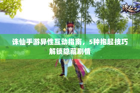 诛仙手游异性互动指南，5种抱起技巧解锁隐藏剧情
