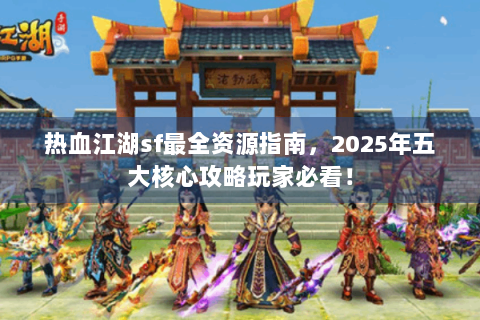 热血江湖sf最全资源指南，2025年五大核心攻略玩家必看！