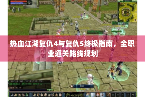 热血江湖复仇4与复仇5终极指南，全职业通关路线规划