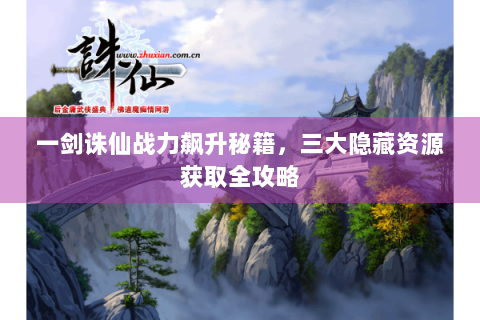 一剑诛仙战力飙升秘籍，三大隐藏资源获取全攻略
