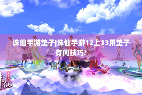诛仙手游垫子|诛仙手游12上13用垫子有何技巧?