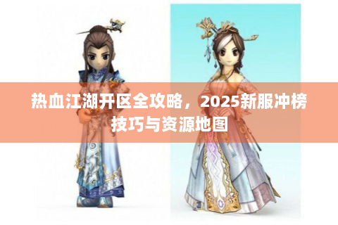 热血江湖开区全攻略，2025新服冲榜技巧与资源地图