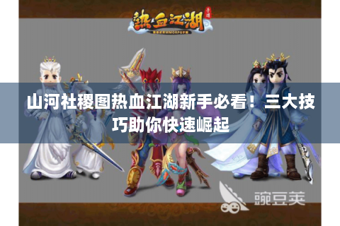 山河社稷图热血江湖新手必看！三大技巧助你快速崛起