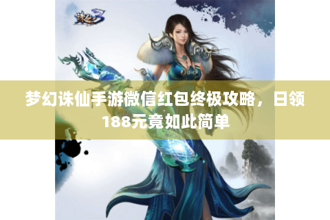 梦幻诛仙手游微信红包终极攻略，日领188元竟如此简单