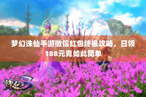梦幻诛仙手游微信红包终极攻略，日领188元竟如此简单
