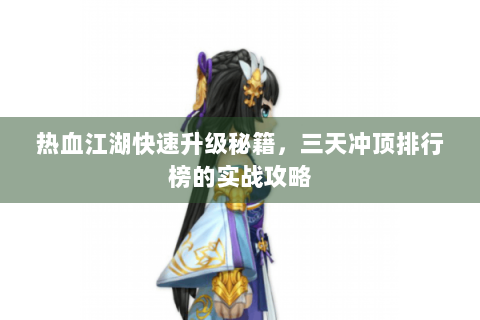 热血江湖快速升级秘籍，三天冲顶排行榜的实战攻略