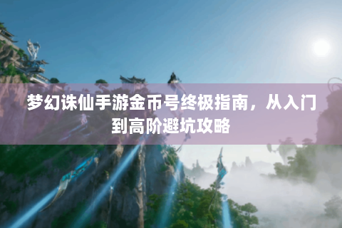 梦幻诛仙手游金币号终极指南，从入门到高阶避坑攻略
