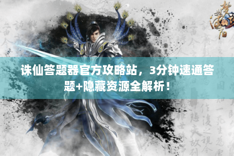 诛仙答题器官方攻略站，3分钟速通答题+隐藏资源全解析！