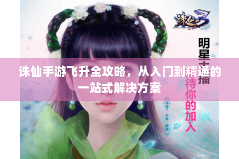诛仙手游飞升全攻略，从入门到精通的一站式解决方案