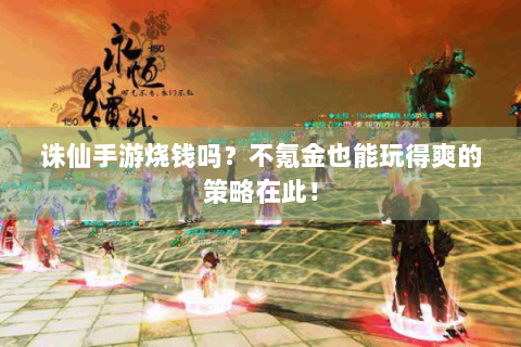 诛仙手游烧钱吗？不氪金也能玩得爽的策略在此！