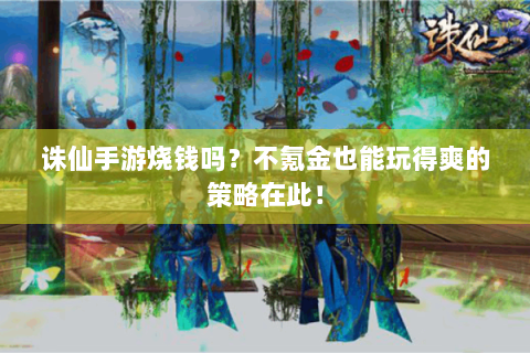 诛仙手游烧钱吗？不氪金也能玩得爽的策略在此！