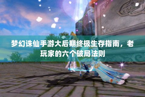梦幻诛仙手游大后期终极生存指南，老玩家的六个破局法则