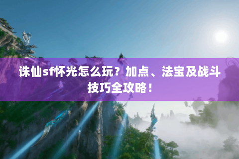 诛仙sf怀光怎么玩？加点、法宝及战斗技巧全攻略！