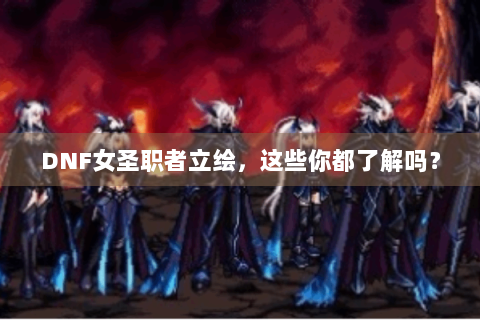 DNF女圣职者立绘，这些你都了解吗？