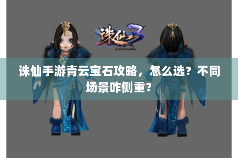 诛仙手游青云宝石攻略，怎么选？不同场景咋侧重？
