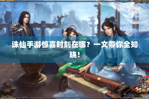 诛仙手游惊喜时刻在哪？一文带你全知晓！