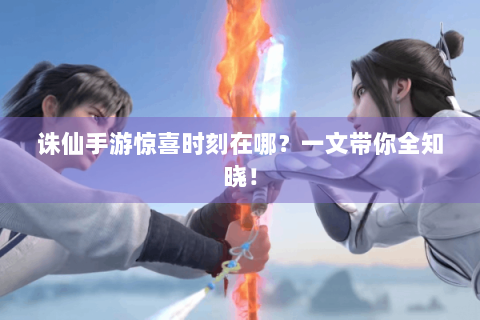 诛仙手游惊喜时刻在哪？一文带你全知晓！