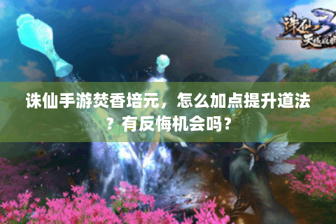 诛仙手游焚香培元，怎么加点提升道法？有反悔机会吗？
