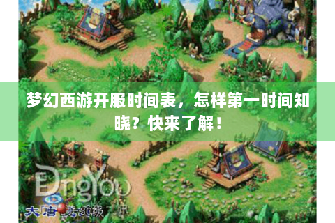 梦幻西游开服时间表，怎样第一时间知晓？快来了解！