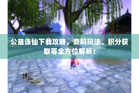 公益诛仙下载攻略，资料玩法、积分获取等全方位解析！