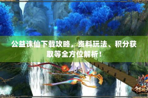 公益诛仙下载攻略，资料玩法、积分获取等全方位解析！