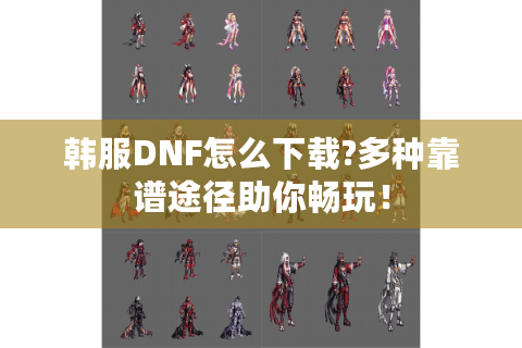 韩服DNF怎么下载?多种靠谱途径助你畅玩！