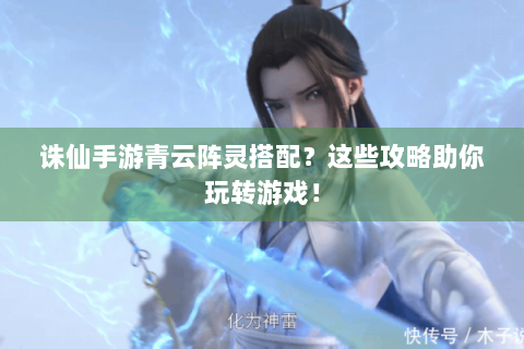 诛仙手游青云阵灵搭配？这些攻略助你玩转游戏！
