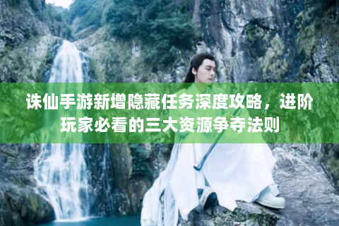 诛仙手游新增隐藏任务深度攻略，进阶玩家必看的三大资源争夺法则