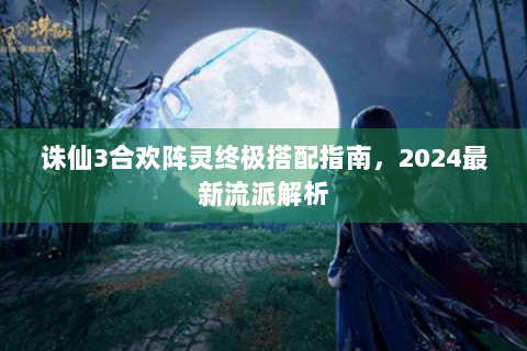 诛仙3合欢阵灵终极搭配指南，2024最新流派解析