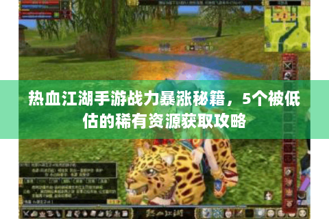 热血江湖手游战力暴涨秘籍，5个被低估的稀有资源获取攻略