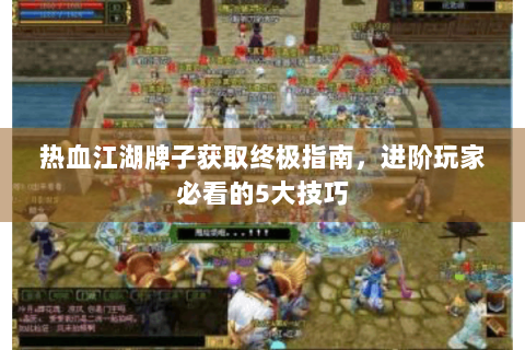 热血江湖牌子获取终极指南，进阶玩家必看的5大技巧