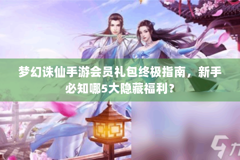梦幻诛仙手游会员礼包终极指南，新手必知哪5大隐藏福利？