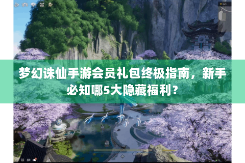 梦幻诛仙手游会员礼包终极指南，新手必知哪5大隐藏福利？