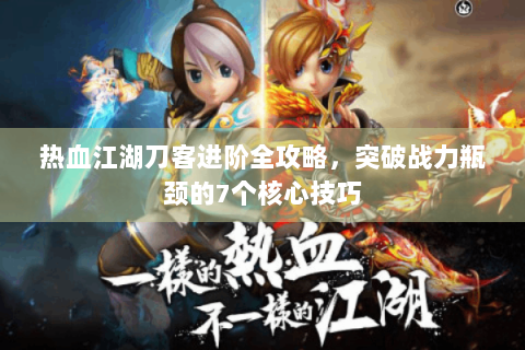 热血江湖刀客进阶全攻略，突破战力瓶颈的7个核心技巧